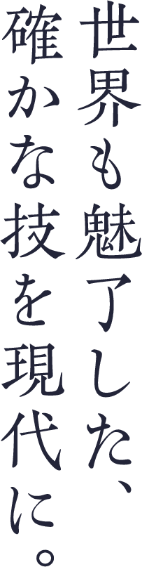 世界も魅了した、確かな技を現代に。